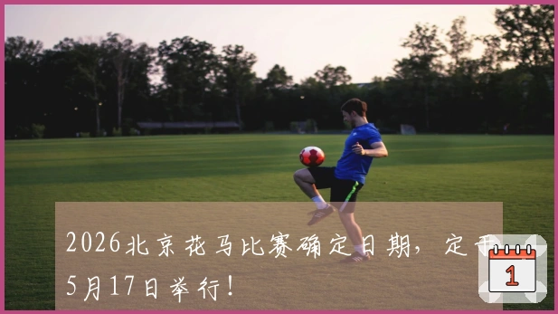 2026北京花马比赛确定日期，定于5月17日举行！