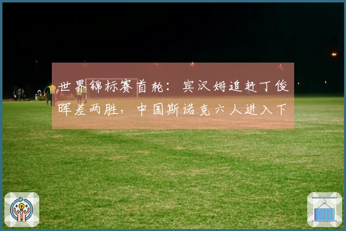 世界锦标赛首轮：宾汉姆追赶丁俊晖差两胜，中国斯诺克六人进入下一轮