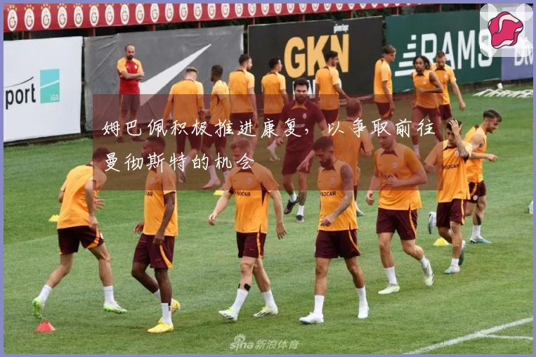 姆巴佩积极推进康复，以争取前往曼彻斯特的机会