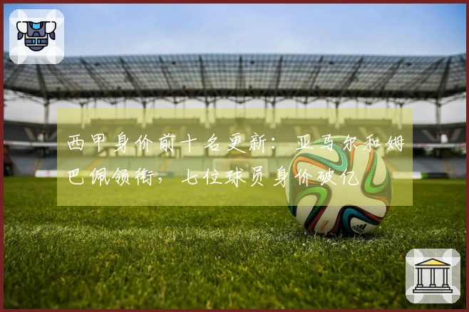 西甲身价前十名更新：亚马尔和姆巴佩领衔，七位球员身价破亿