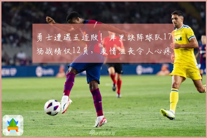 勇士遭遇五连败！库里缺阵球队17场战绩仅12负，表情沮丧令人心疼