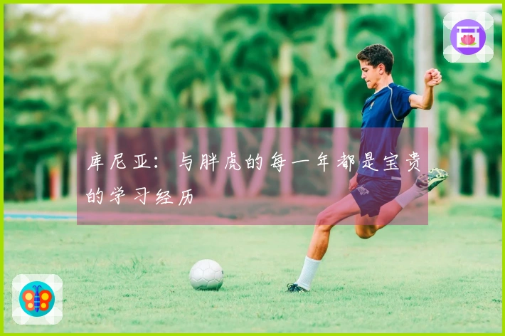 库尼亚：与胖虎的每一年都是宝贵的学习经历