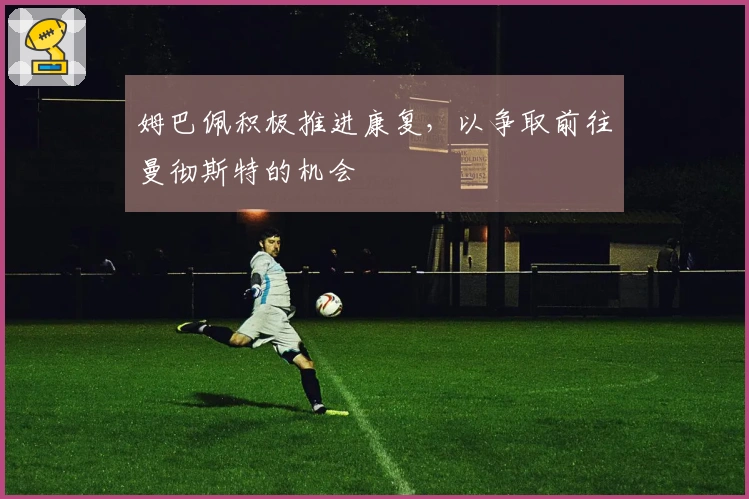 姆巴佩积极推进康复，以争取前往曼彻斯特的机会