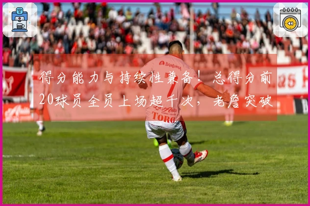 得分能力与持续性兼备！总得分前20球员全员上场超千次，老詹突破1600次