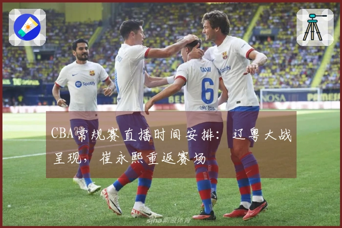 CBA常规赛直播时间安排：辽粤大战呈现，崔永熙重返赛场