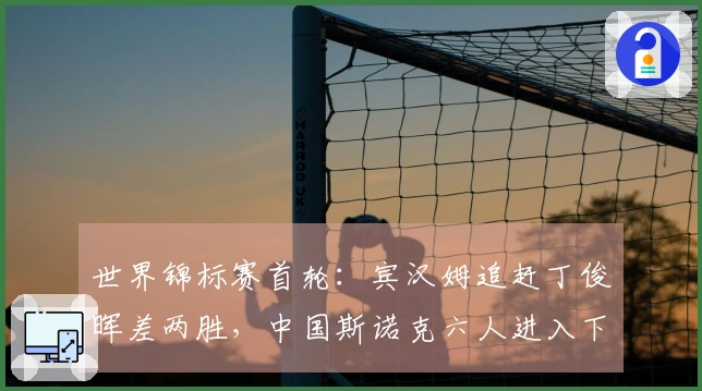 世界锦标赛首轮：宾汉姆追赶丁俊晖差两胜，中国斯诺克六人进入下一轮