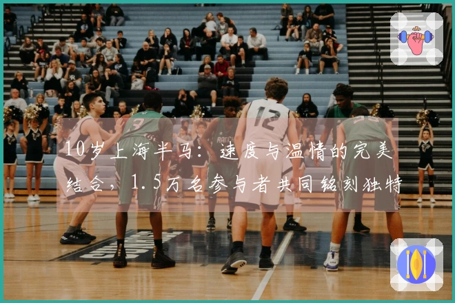 10岁上海半马：速度与温情的完美结合，1.5万名参与者共同铭刻独特赛事回忆